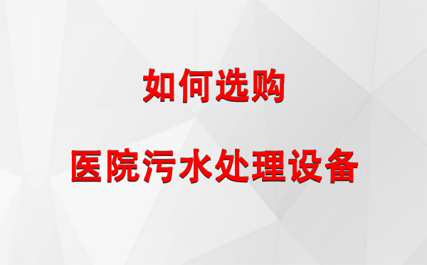 人民路街道 医院污水处理设备选购指南：关键要素与实用建议